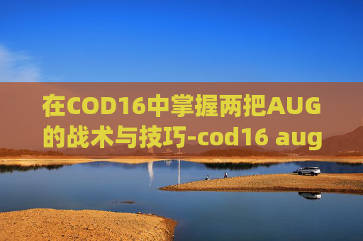 在COD16中掌握两把AUG的战术与技巧-cod16 aug