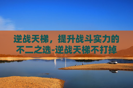 逆战天梯，提升战斗实力的不二之选-逆战天梯不打掉分吗