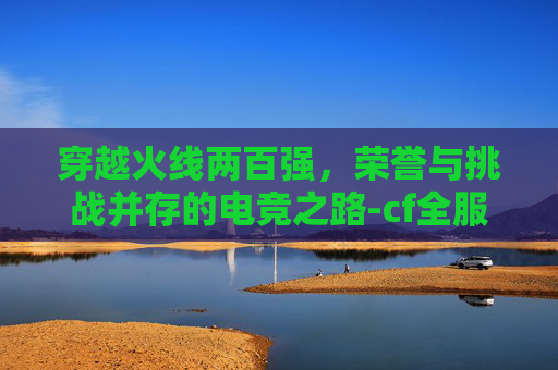 穿越火线两百强，荣誉与挑战并存的电竞之路-cf全服500强
