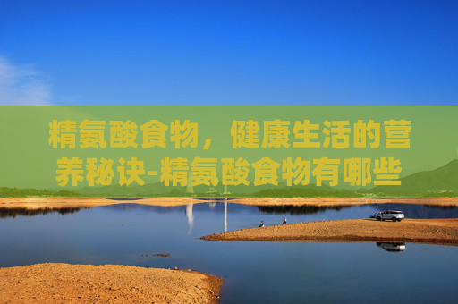 精氨酸食物，健康生活的营养秘诀-精氨酸食物有哪些