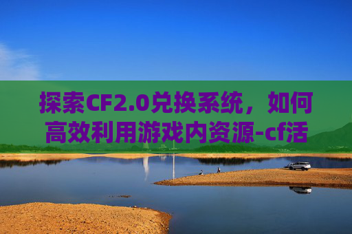 探索CF2.0兑换系统，如何高效利用游戏内资源-cf活动兑换