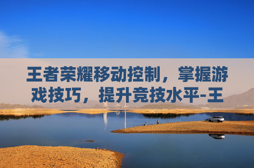 王者荣耀移动控制，掌握游戏技巧，提升竞技水平-王者荣耀移动控制什么意思