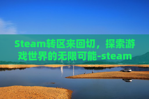 Steam转区来回切，探索游戏世界的无限可能-steam转区后登录