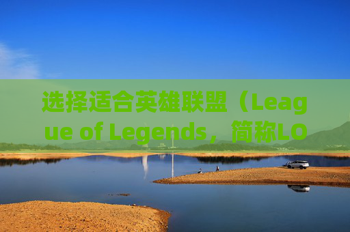 选择适合英雄联盟（League of Legends，简称LOL）游戏的笔记本电脑-打lol什么笔记本牌子好一点