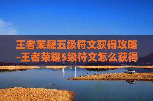 王者荣耀五级符文获得攻略-王者荣耀5级符文怎么获得
