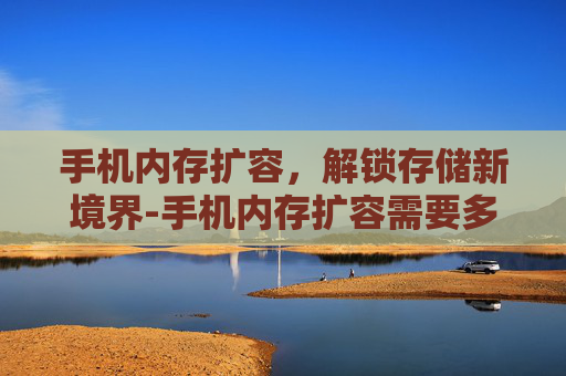手机内存扩容，解锁存储新境界-手机内存扩容需要多少钱