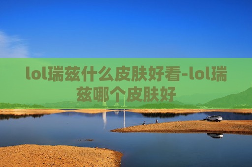 lol瑞兹什么皮肤好看-lol瑞兹哪个皮肤好