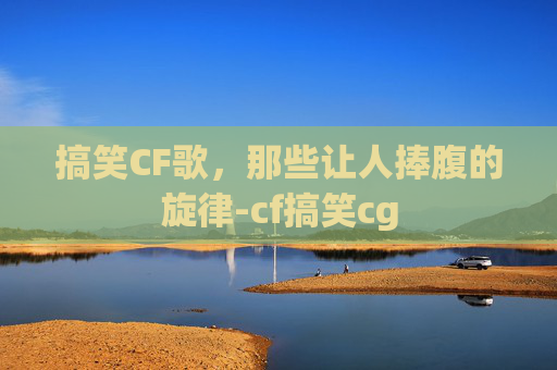 搞笑CF歌，那些让人捧腹的旋律-cf搞笑cg