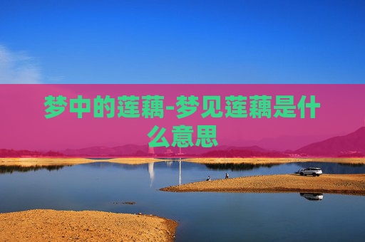 梦中的莲藕-梦见莲藕是什么意思