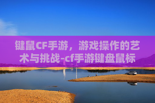键鼠CF手游，游戏操作的艺术与挑战-cf手游键盘鼠标好用吗