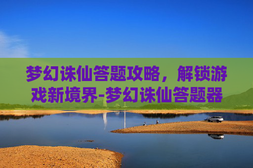 梦幻诛仙答题攻略，解锁游戏新境界-梦幻诛仙答题器自动答题