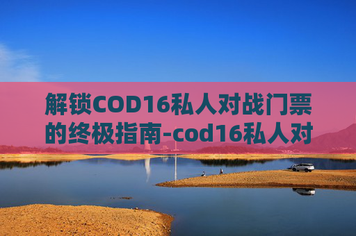 解锁COD16私人对战门票的终极指南-cod16私人对战有经验吗