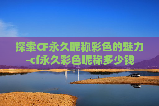 探索CF永久昵称彩色的魅力-cf永久彩色昵称多少钱