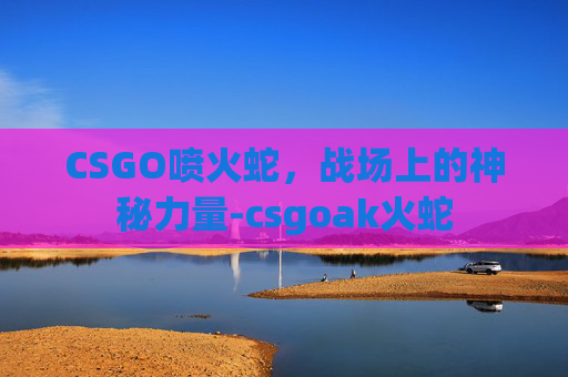CSGO喷火蛇，战场上的神秘力量-csgoak火蛇
