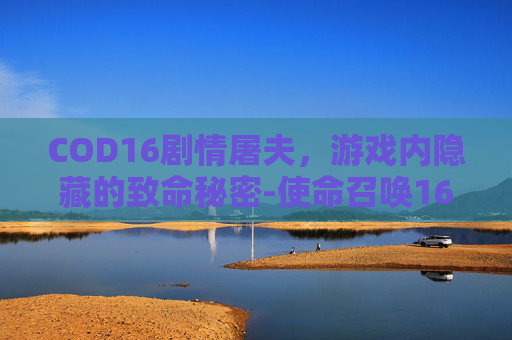 COD16剧情屠夫，游戏内隐藏的致命秘密-使命召唤16 屠夫