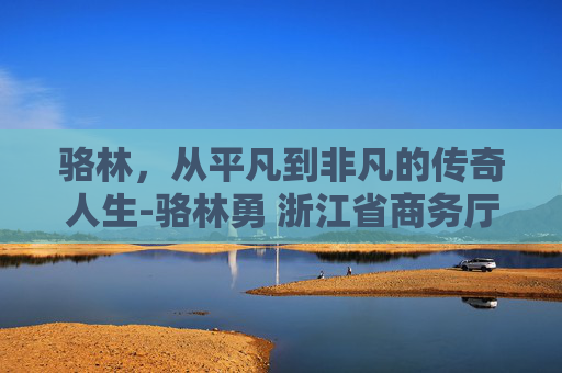 骆林，从平凡到非凡的传奇人生-骆林勇 浙江省商务厅