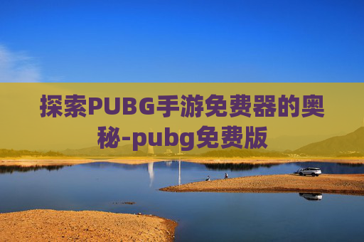 探索PUBG手游免费器的奥秘-pubg免费版