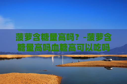 菠萝含糖量高吗？-菠萝含糖量高吗血糖高可以吃吗