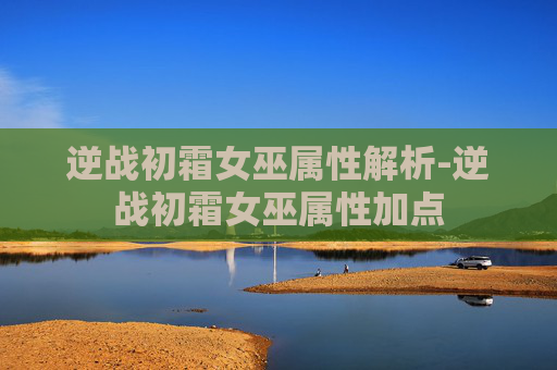 逆战初霜女巫属性解析-逆战初霜女巫属性加点