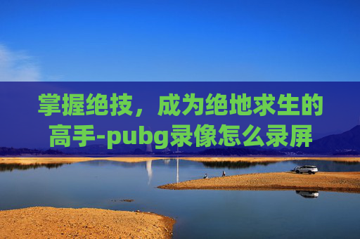 掌握绝技，成为绝地求生的高手-pubg录像怎么录屏