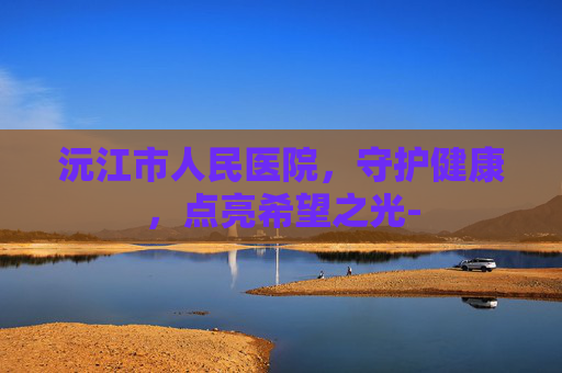 沅江市人民医院，守护健康，点亮希望之光-