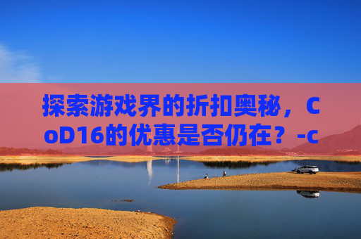 探索游戏界的折扣奥秘，CoD16的优惠是否仍在？-cod16会降价吗