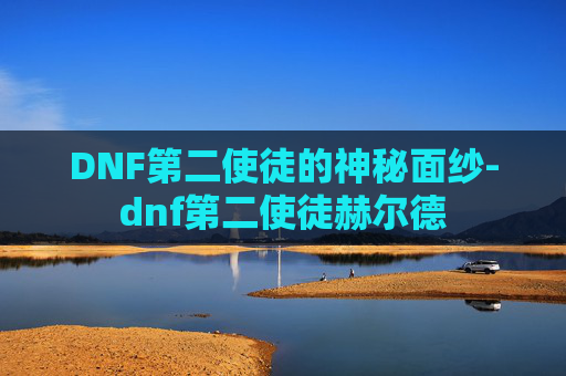 DNF第二使徒的神秘面纱-dnf第二使徒赫尔德