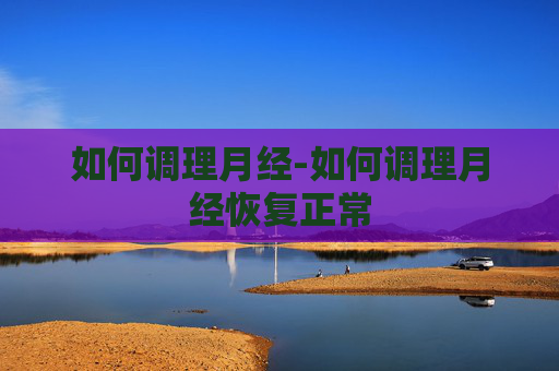 如何调理月经-如何调理月经恢复正常