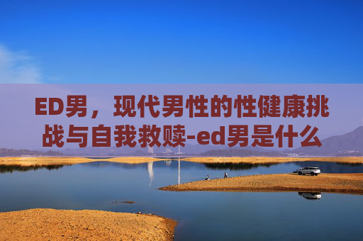 ED男，现代男性的性健康挑战与自我救赎-ed男是什么意思