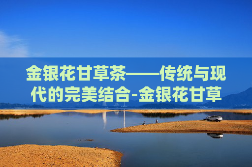 金银花甘草茶——传统与现代的完美结合-金银花甘草茶可以天天喝吗