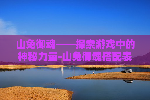 山兔御魂——探索游戏中的神秘力量-山兔御魂搭配表