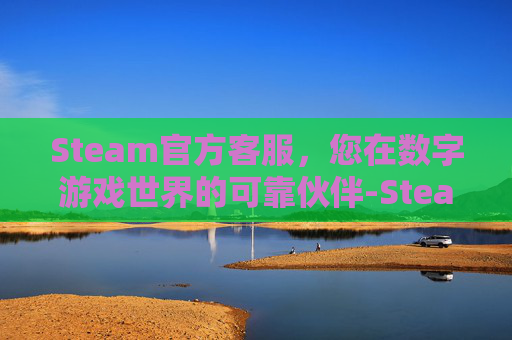 Steam官方客服，您在数字游戏世界的可靠伙伴-Steam官方客服网站