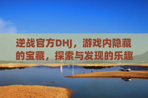 逆战官方DHJ，游戏内隐藏的宝藏，探索与发现的乐趣-逆战官方网