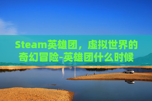 Steam英雄团，虚拟世界的奇幻冒险-英雄团什么时候可以玩