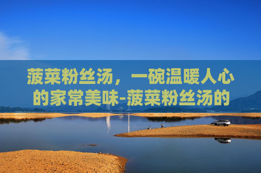 菠菜粉丝汤，一碗温暖人心的家常美味-菠菜粉丝汤的做法