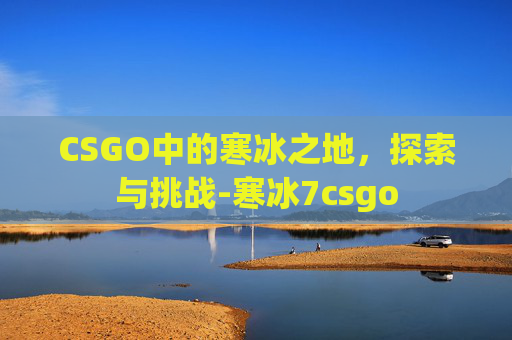 CSGO中的寒冰之地，探索与挑战-寒冰7csgo