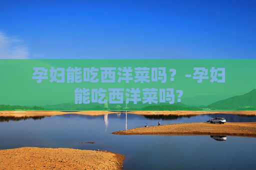 孕妇能吃西洋菜吗？-孕妇能吃西洋菜吗?