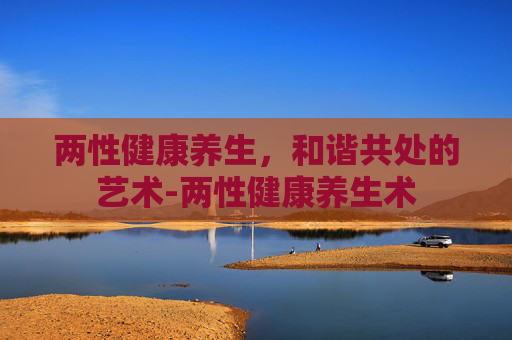 两性健康养生，和谐共处的艺术-两性健康养生术