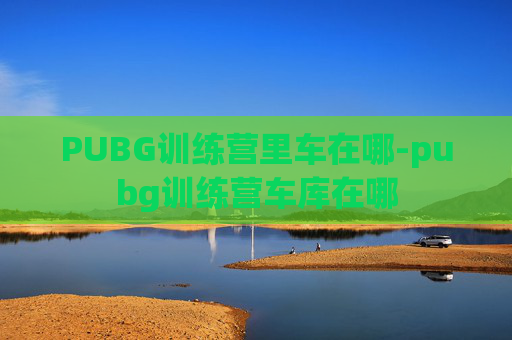 PUBG训练营里车在哪-pubg训练营车库在哪