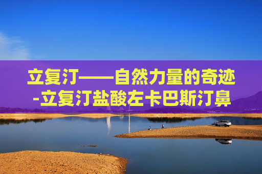 立复汀——自然力量的奇迹-立复汀盐酸左卡巴斯汀鼻喷雾剂