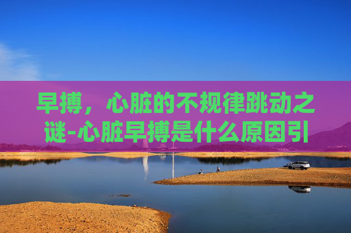 早搏，心脏的不规律跳动之谜-心脏早搏是什么原因引起的