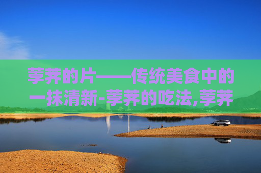 荸荠的片——传统美食中的一抹清新-荸荠的吃法,荸荠怎么吃