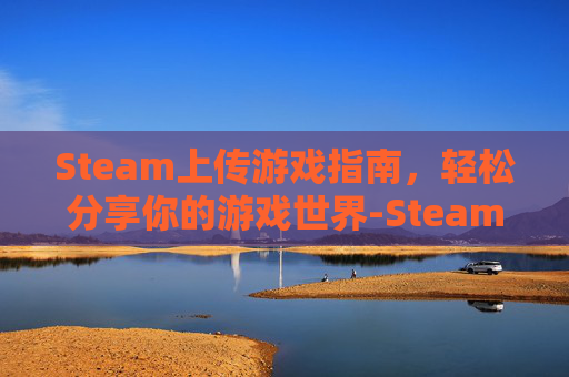 Steam上传游戏指南，轻松分享你的游戏世界-Steam上传游戏审核标准