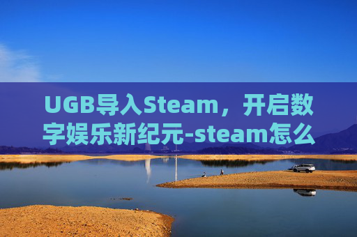 UGB导入Steam，开启数字娱乐新纪元-steam怎么导入育碧的游戏