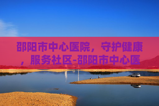 邵阳市中心医院，守护健康，服务社区-邵阳市中心医院电话