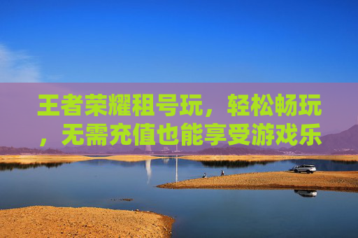 王者荣耀租号玩，轻松畅玩，无需充值也能享受游戏乐趣-王者荣耀租号玩平台
