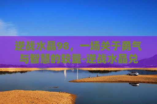 逆战水晶98，一场关于勇气与智慧的较量-逆战水晶兑换永久网站