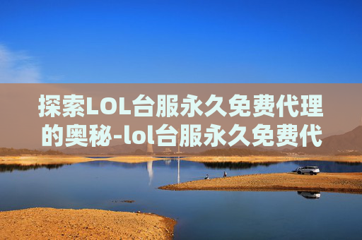探索LOL台服永久免费代理的奥秘-lol台服永久免费代理多少钱