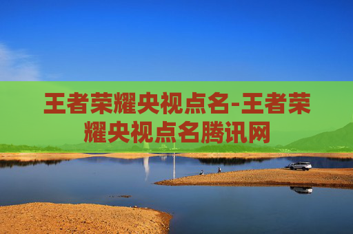 王者荣耀央视点名-王者荣耀央视点名腾讯网