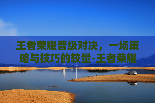 王者荣耀普级对决，一场策略与技巧的较量-王者荣耀普级对决在哪